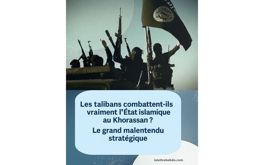 Talibans, EI-K et “menace endogène” : le grand malentendu stratégique - LA LETTRE d'AFG...